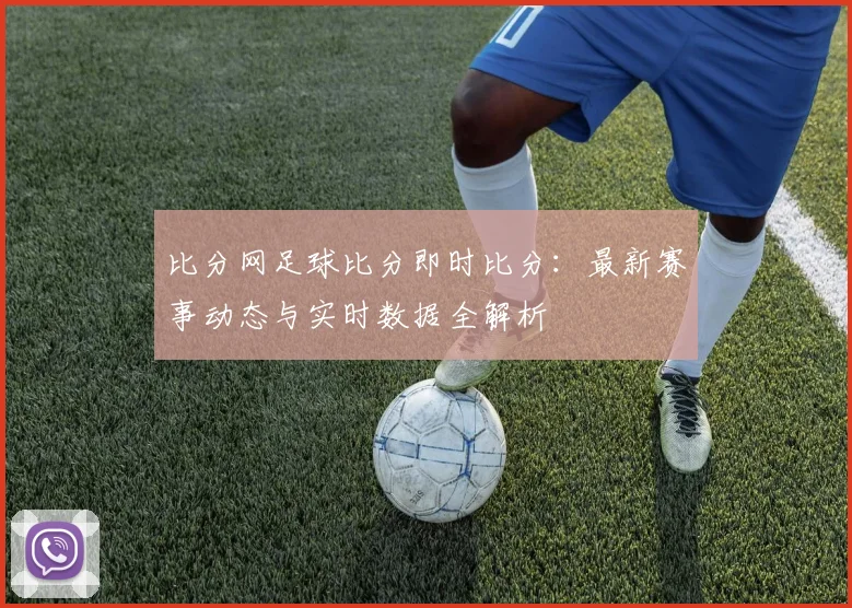 比分网足球比分即时比分：最新赛事动态与实时数据全解析