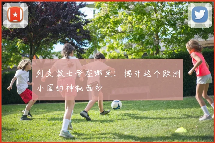 列支敦士登在哪里：揭开这个欧洲小国的神秘面纱
