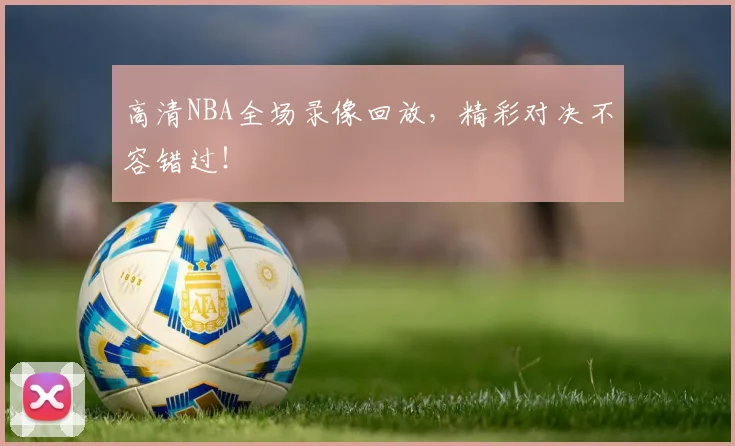 高清NBA全场录像回放，精彩对决不容错过！