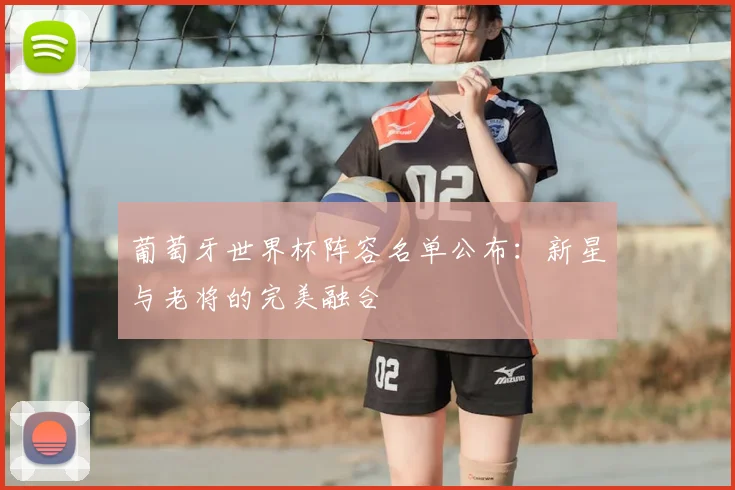 葡萄牙世界杯阵容名单公布：新星与老将的完美融合