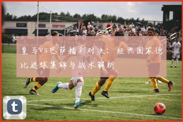 皇马vs巴萨精彩对决：经典国家德比进球集锦与战术解析