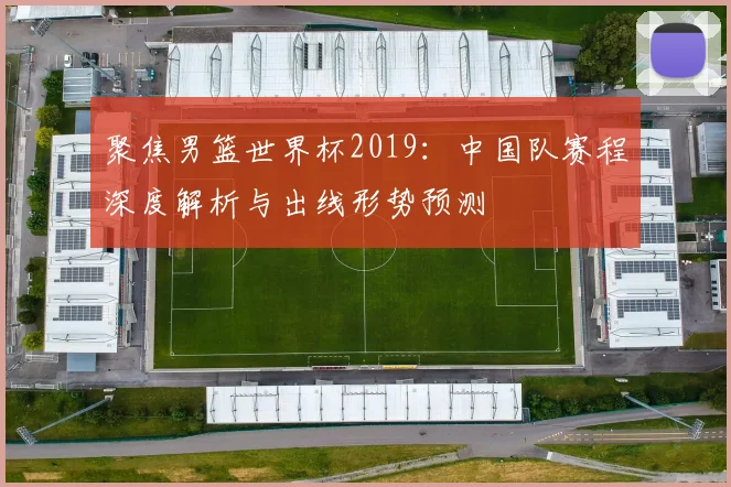 聚焦男篮世界杯2019：中国队赛程深度解析与出线形势预测