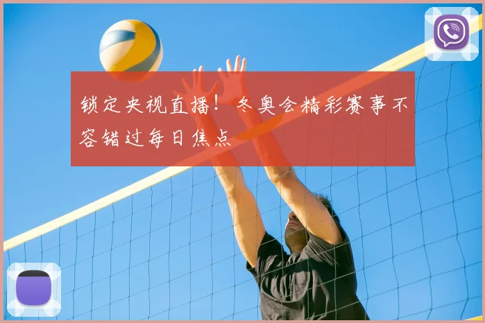 锁定央视直播！冬奥会精彩赛事不容错过每日焦点
