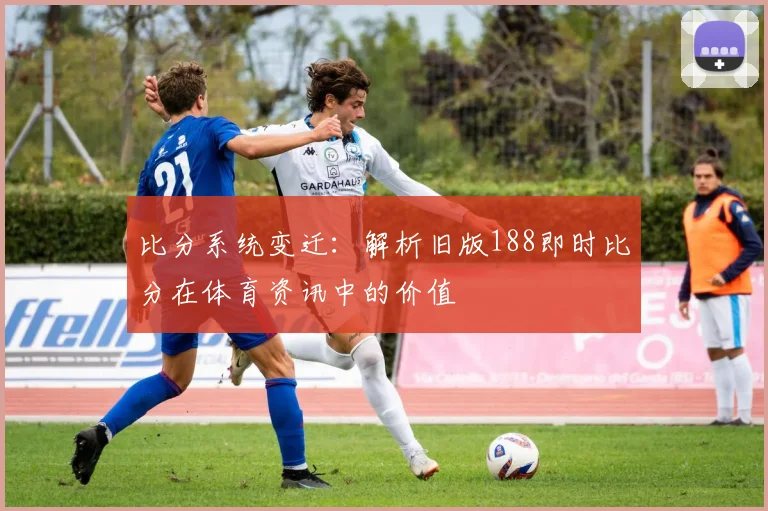 比分系统变迁：解析旧版188即时比分在体育资讯中的价值