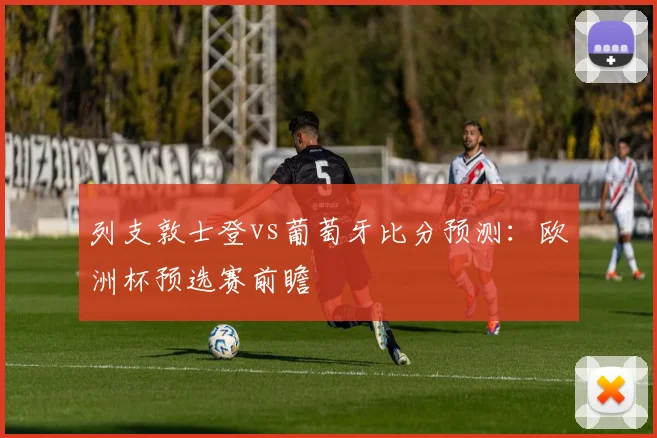列支敦士登vs葡萄牙比分预测：欧洲杯预选赛前瞻