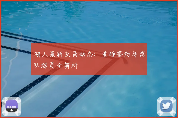 湖人最新交易动态：重磅签约与离队球员全解析