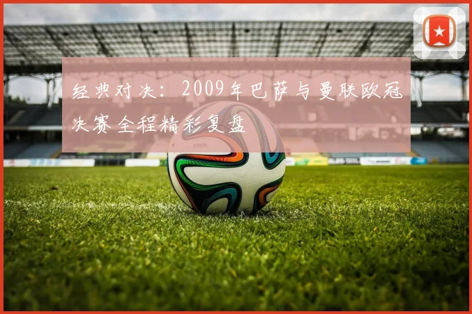 经典对决：2009年巴萨与曼联欧冠决赛全程精彩复盘