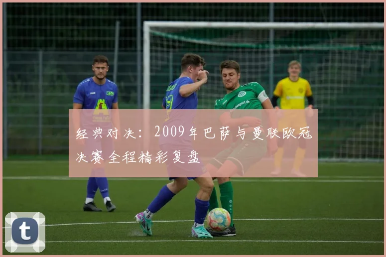 经典对决：2009年巴萨与曼联欧冠决赛全程精彩复盘