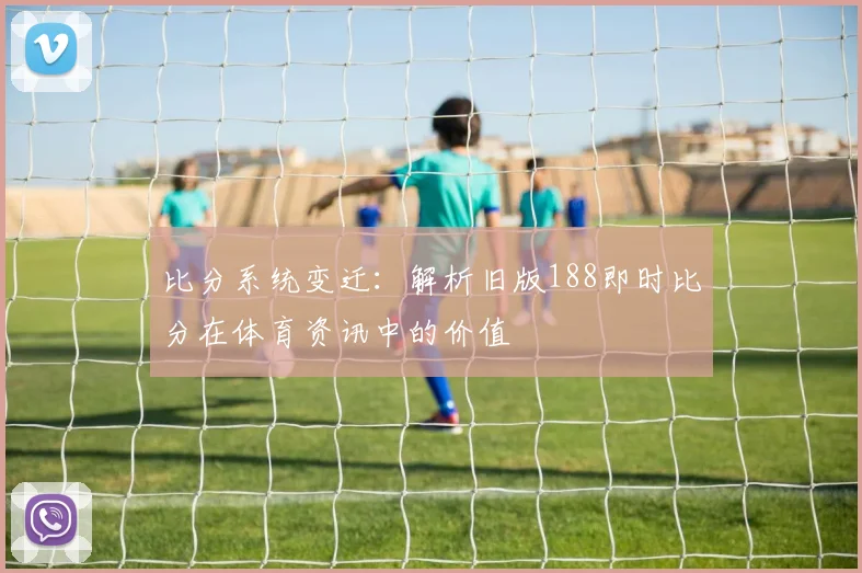 比分系统变迁：解析旧版188即时比分在体育资讯中的价值