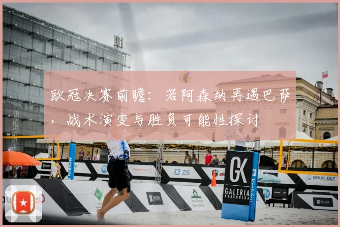 欧冠决赛前瞻：若阿森纳再遇巴萨，战术演变与胜负可能性探讨