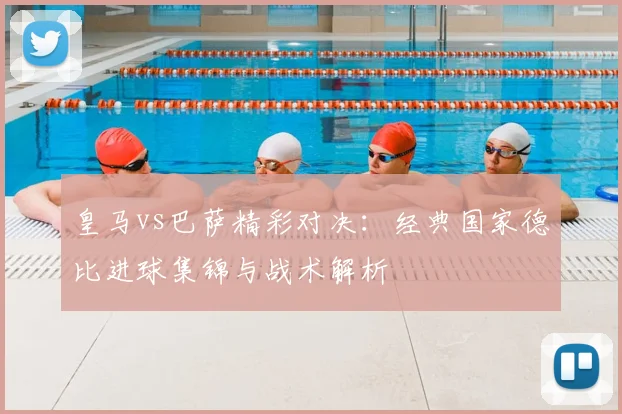 皇马vs巴萨精彩对决：经典国家德比进球集锦与战术解析