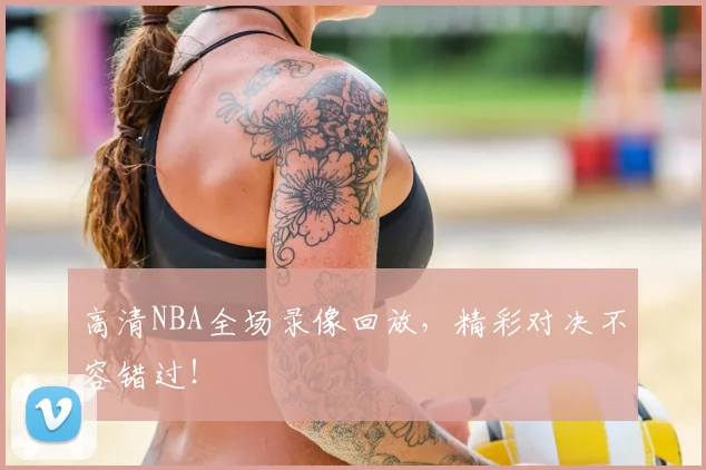 高清NBA全场录像回放，精彩对决不容错过！