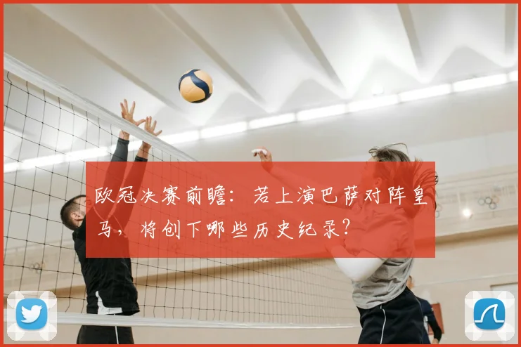 欧冠决赛前瞻：若上演巴萨对阵皇马，将创下哪些历史纪录？