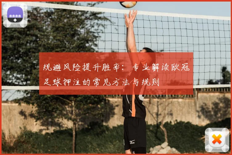 规避风险提升胜率：专业解读欧冠足球押注的常见方法与规则