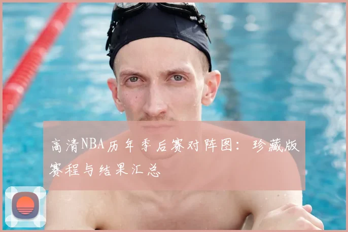 高清NBA历年季后赛对阵图：珍藏版赛程与结果汇总
