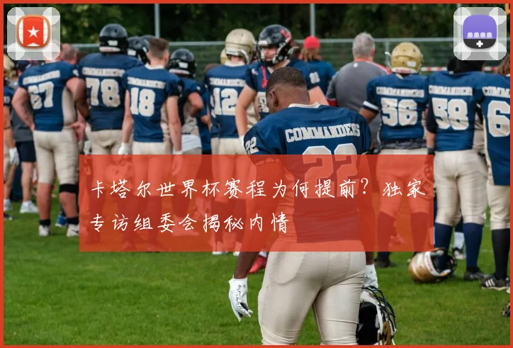 卡塔尔世界杯赛程为何提前？独家专访组委会揭秘内情