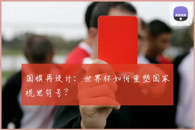 国旗再设计：世界杯如何重塑国家视觉符号？