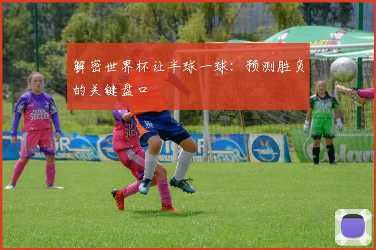 解密世界杯让半球一球：预测胜负的关键盘口