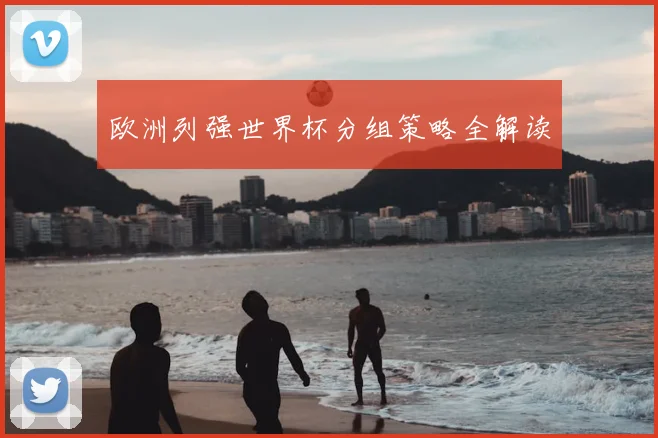 欧洲列强世界杯分组策略全解读