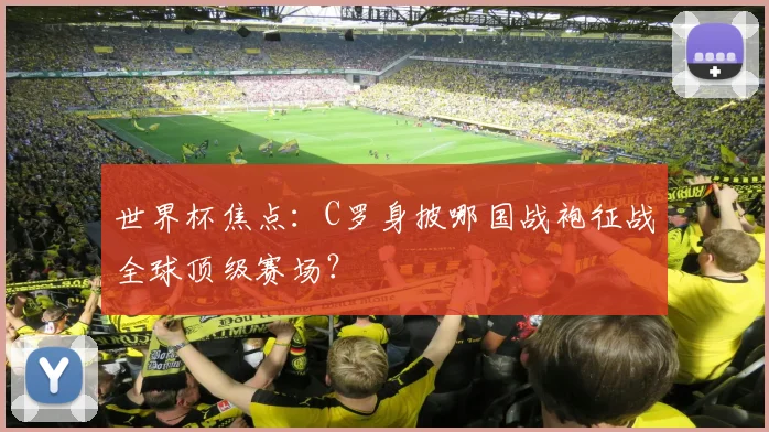 世界杯焦点：C罗身披哪国战袍征战全球顶级赛场？