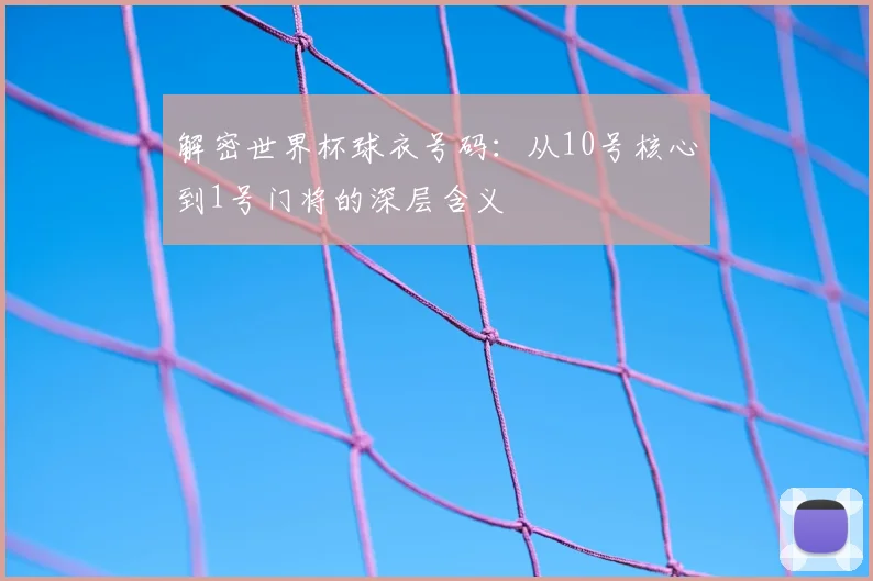 解密世界杯球衣号码：从10号核心到1号门将的深层含义