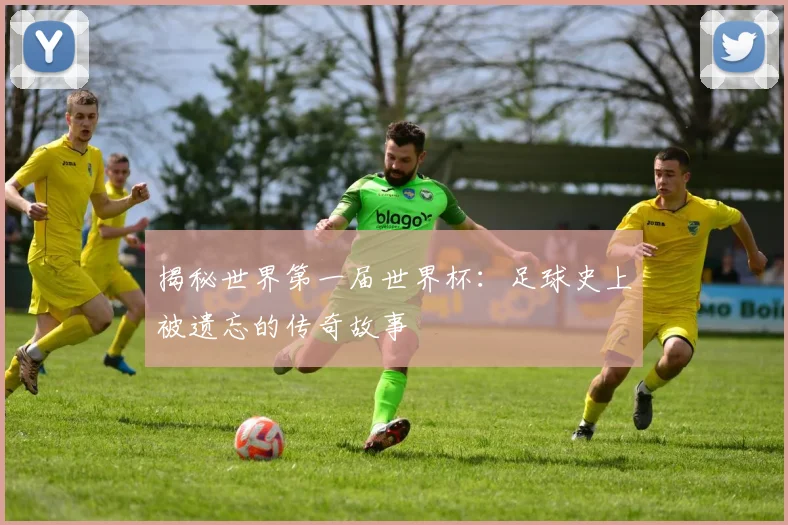 揭秘世界第一届世界杯：足球史上被遗忘的传奇故事