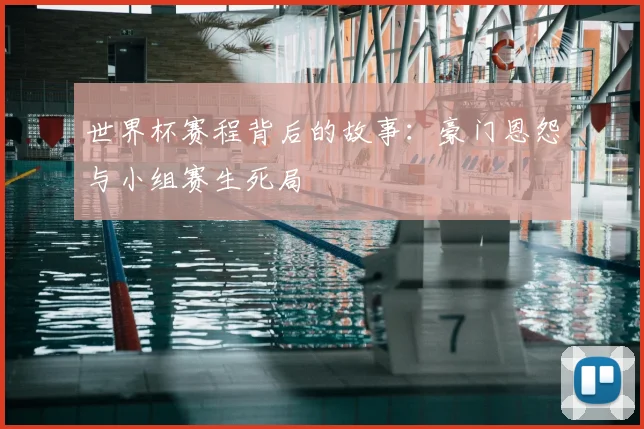 世界杯赛程背后的故事：豪门恩怨与小组赛生死局