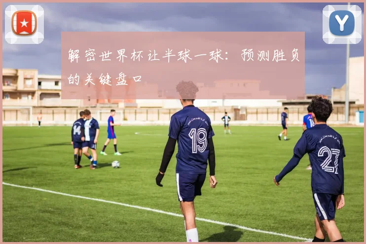 解密世界杯让半球一球：预测胜负的关键盘口