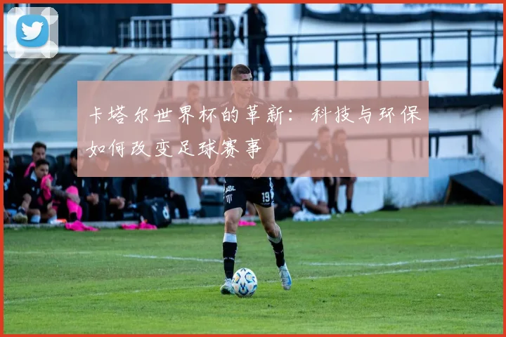 卡塔尔世界杯的革新：科技与环保如何改变足球赛事