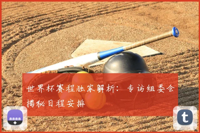 世界杯赛程独家解析：专访组委会揭秘日程安排