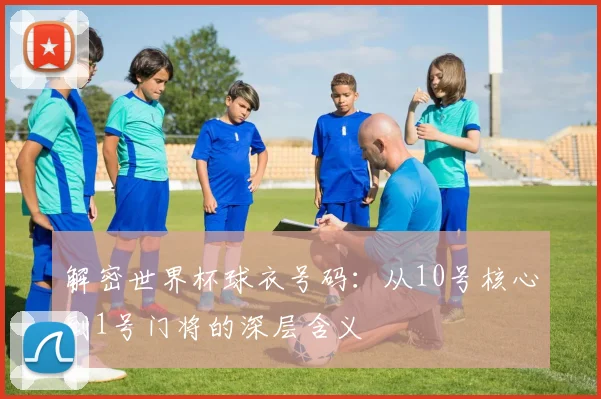 解密世界杯球衣号码：从10号核心到1号门将的深层含义