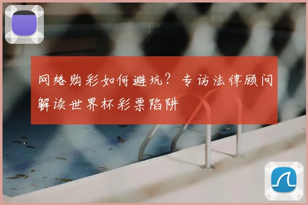 网络购彩如何避坑?专访法律顾问解读世界杯彩票陷阱