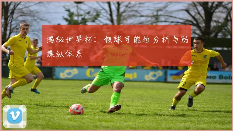 揭秘世界杯：假球可能性分析与防操纵体系