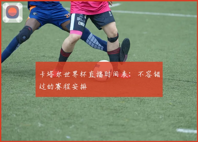 卡塔尔世界杯直播时间表：不容错过的赛程安排