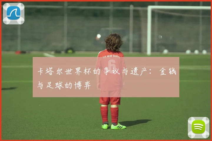 卡塔尔世界杯的争议与遗产：金钱与足球的博弈
