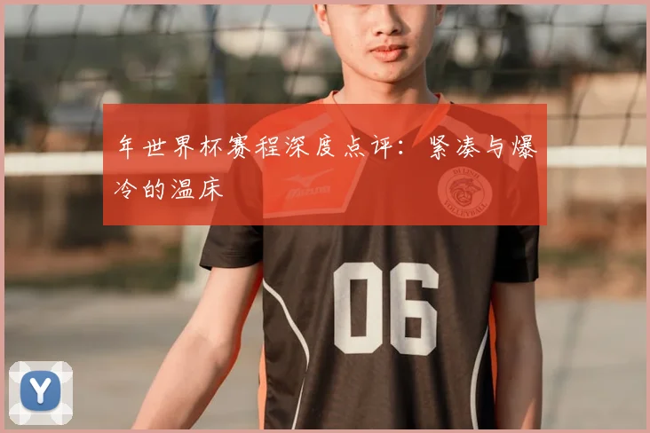 年世界杯赛程深度点评：紧凑与爆冷的温床
