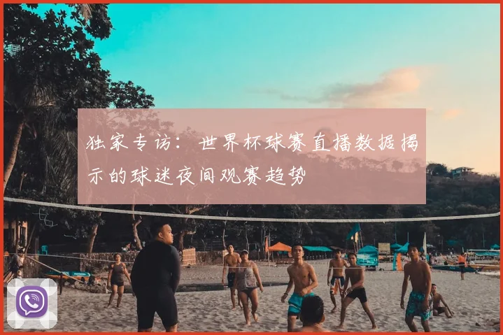 独家专访:世界杯球赛直播数据揭示的球迷夜间观赛趋势