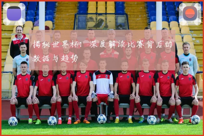 揭秘世界杯：深度解读比赛背后的数据与趋势