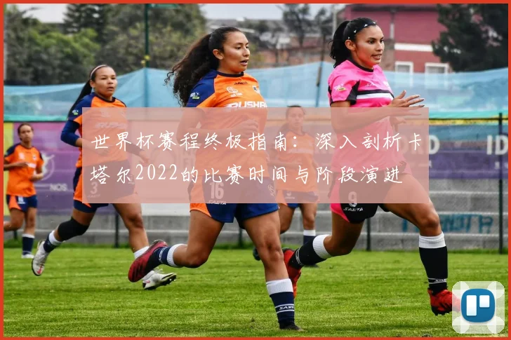 世界杯赛程终极指南：深入剖析卡塔尔2022的比赛时间与阶段演进