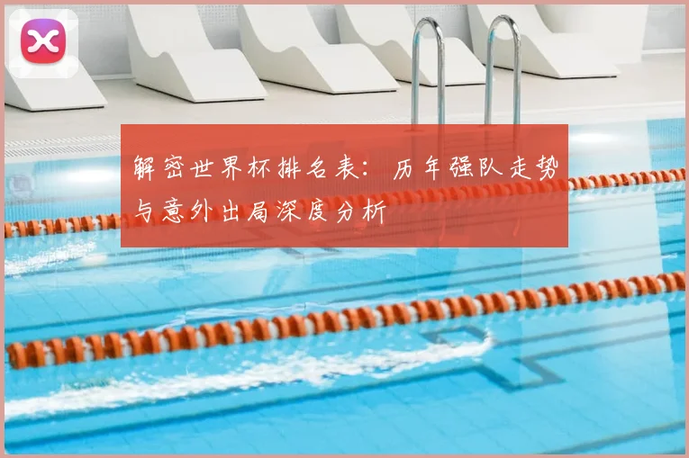 解密世界杯排名表：历年强队走势与意外出局深度分析