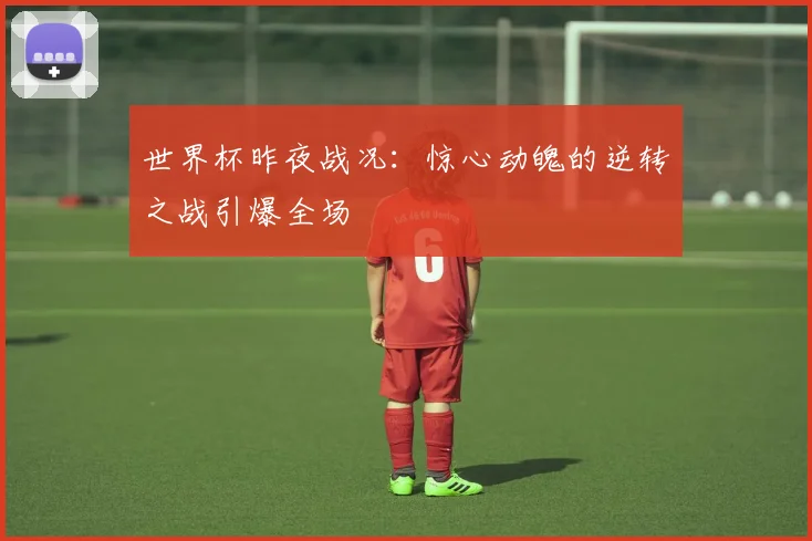 世界杯昨夜战况:惊心动魄的逆转之战引爆全场