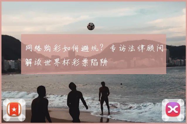 网络购彩如何避坑?专访法律顾问解读世界杯彩票陷阱
